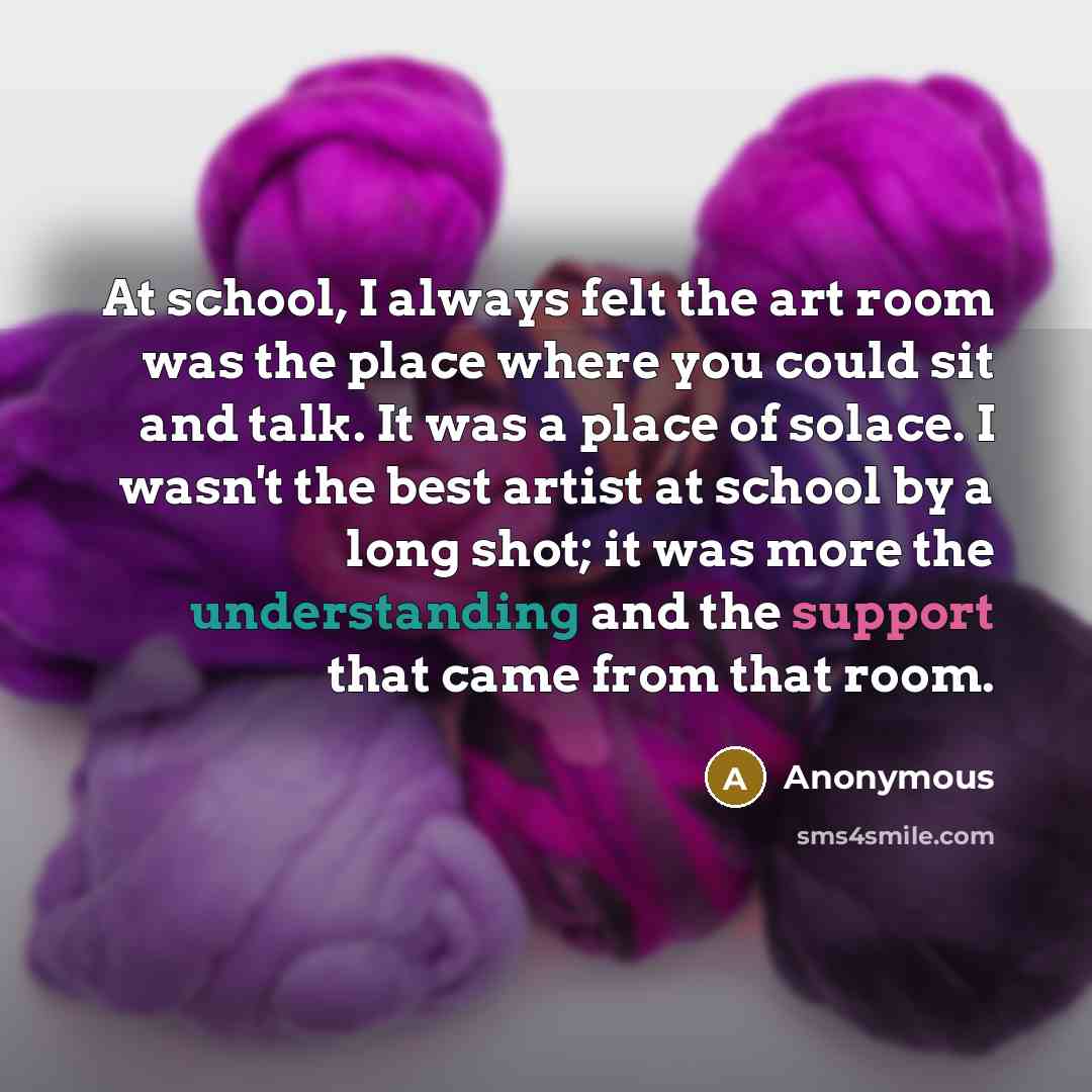 “At school, I always felt the art room was the…” quote by Anonymous