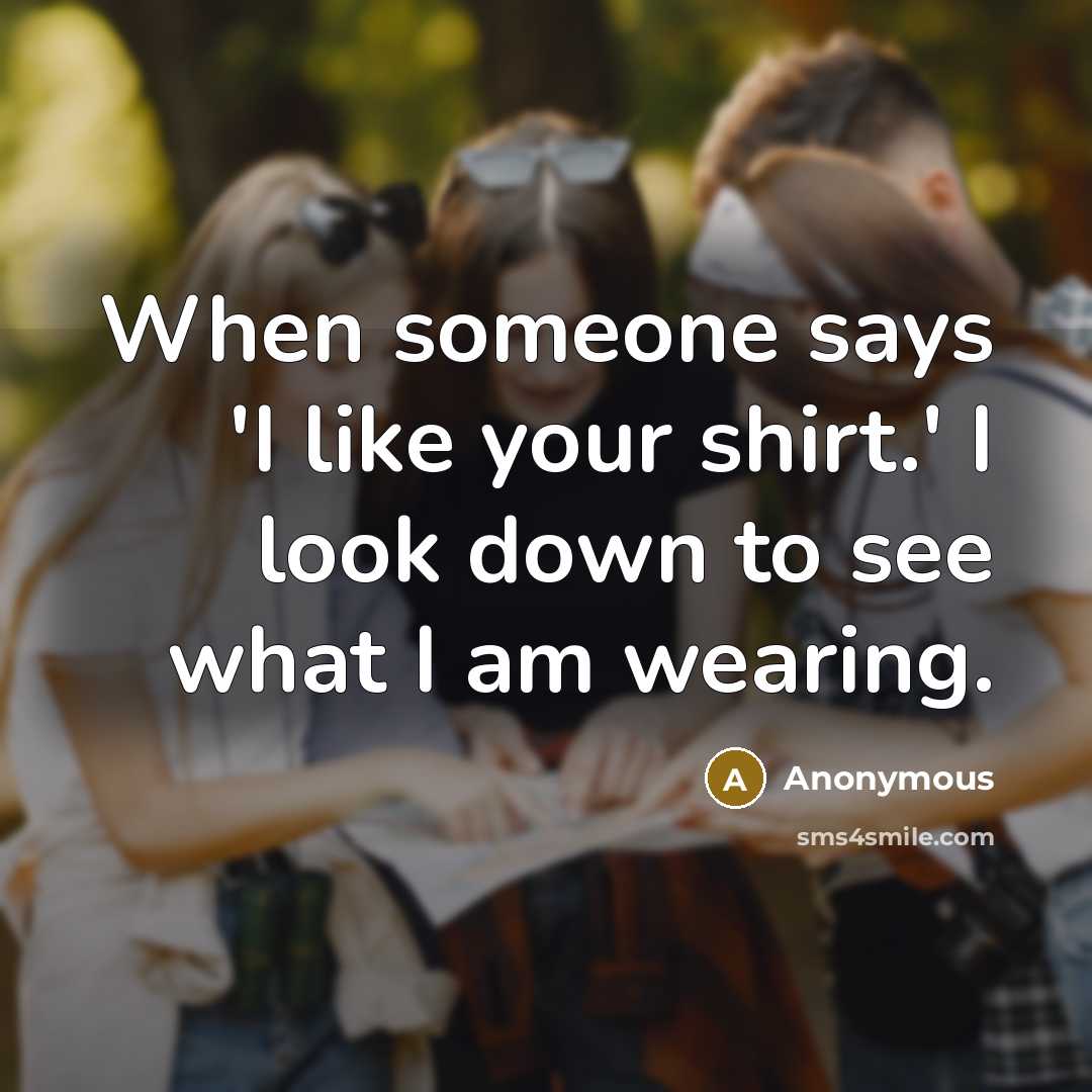 “When someone says 'I like your shirt.' I look down…” quote by Anonymous