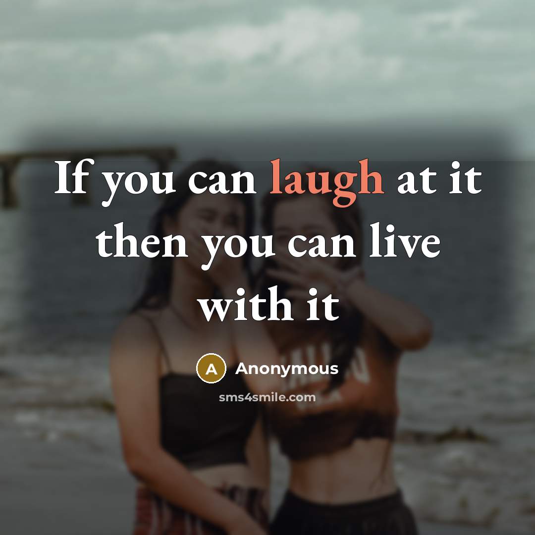 “If you can laugh at it then you can live with it” quote by Anonymous