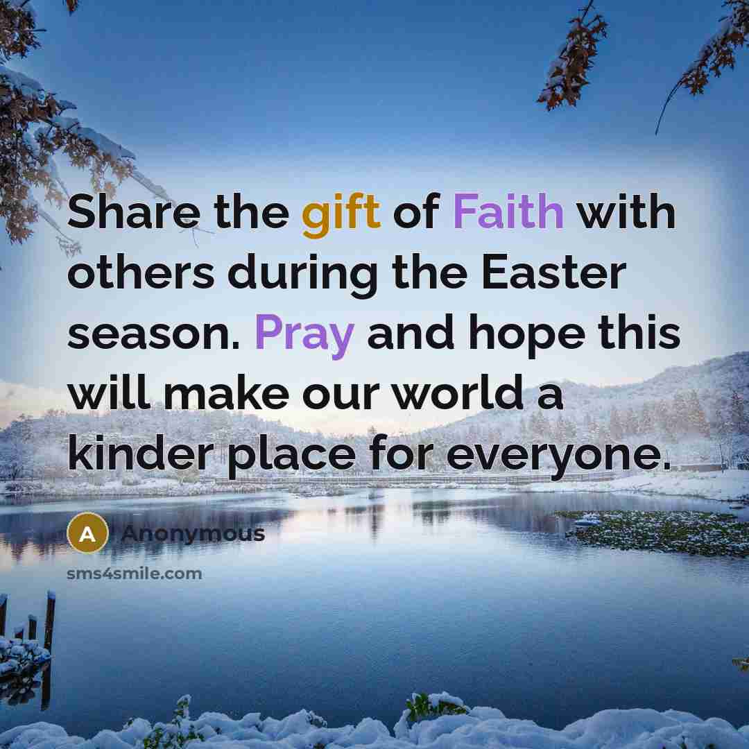 “Share the gift of Faith with others during the Easter season. Pray and hope this will make our world a kinder place for everyone.” quote by Anonymous