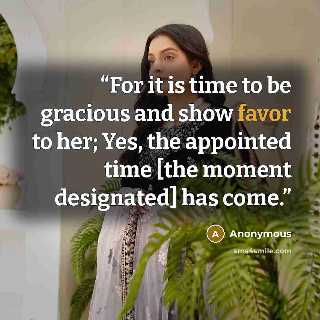 “For it is time to be gracious and show favor to her; Yes, the appointed time [the moment designated] has come.” quote by Anonymous