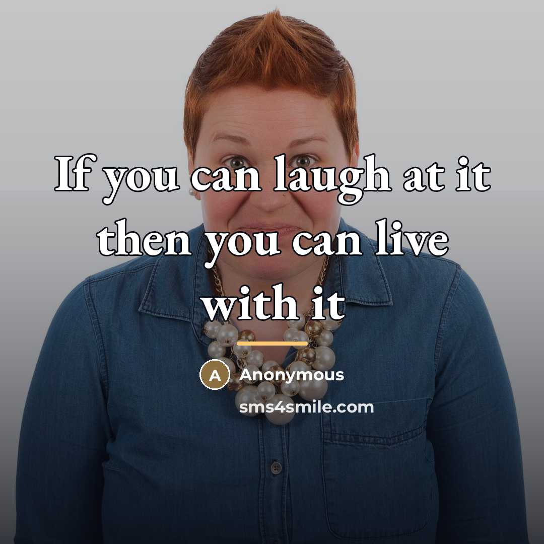 “If you can laugh at it then you can live…” quote by Anonymous