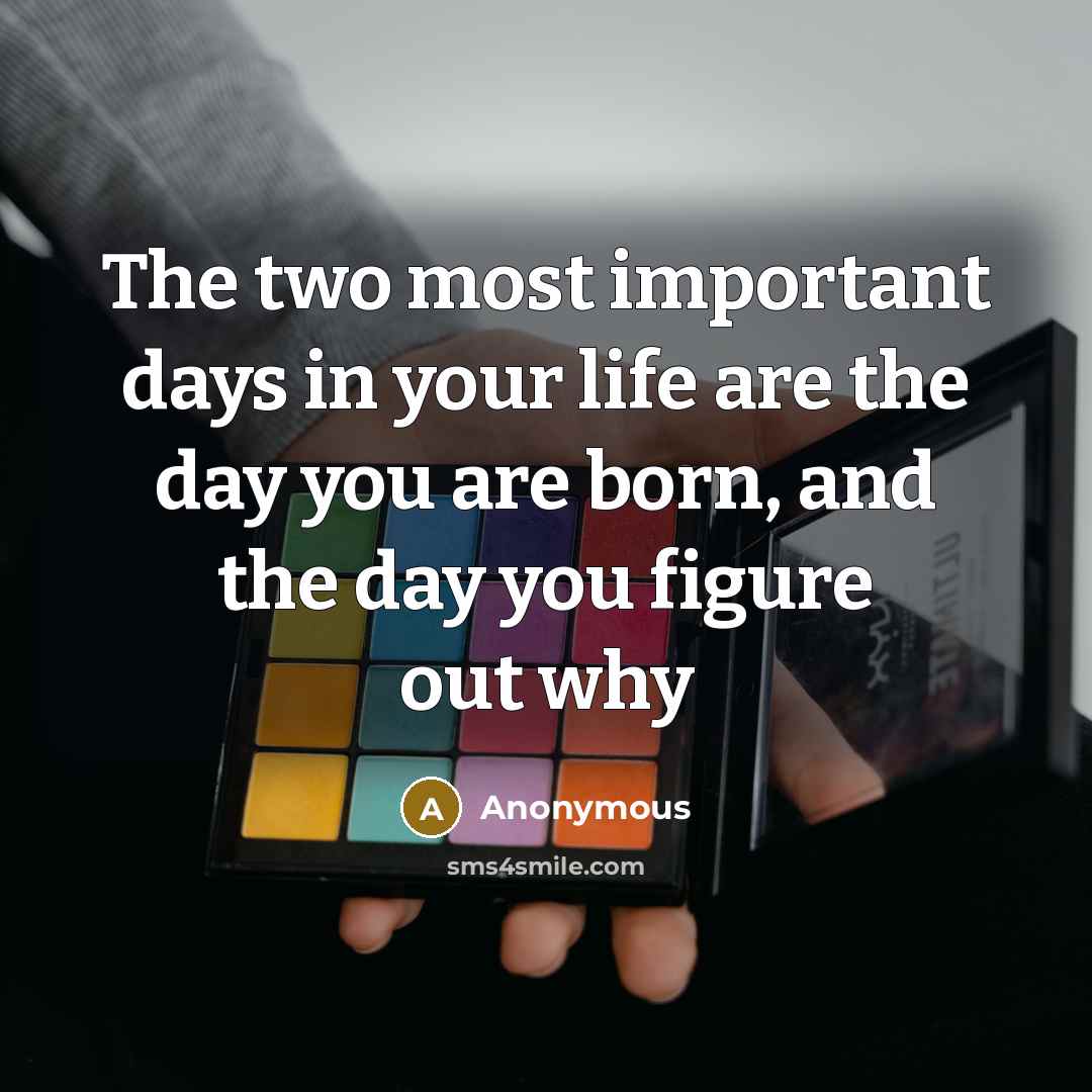 “The two most important days in your life are the day you are born, and the day you figure out why” quote by Anonymous