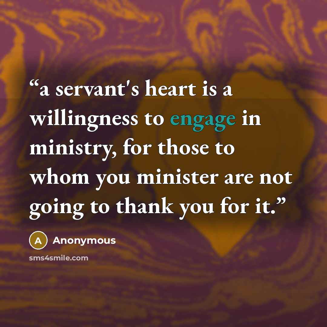 “a servant's heart is a willingness to engage in ministry, for those to whom you minister are not going to thank you for it.” quote by Anonymous