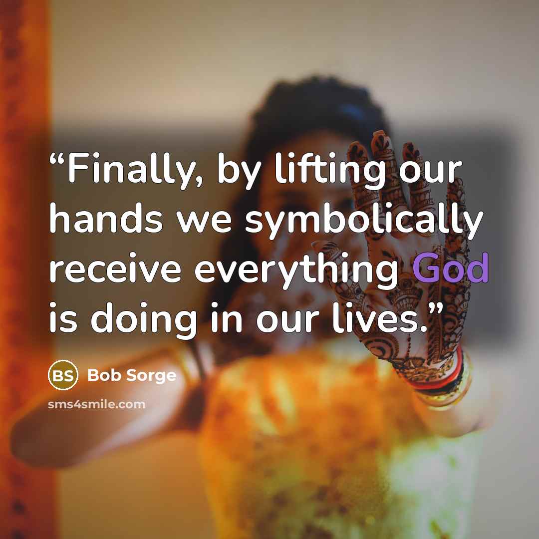 “Finally, by lifting our hands we symbolically receive everything God is doing in our lives.” quote by Bob Sorge