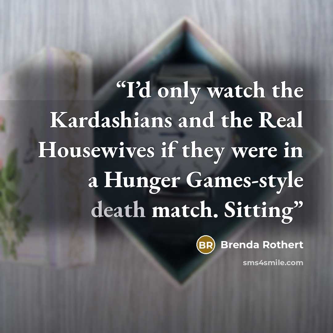 “I’d only watch the Kardashians and the Real Housewives if they were in a Hunger Games-style death match. Sitting” quote by Brenda Rothert