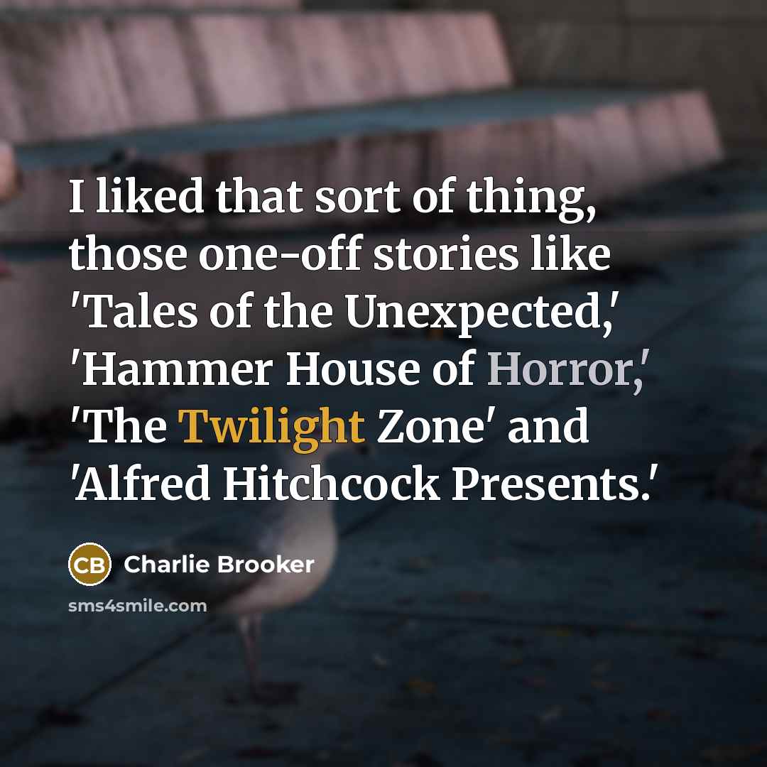 “I liked that sort of thing, those one-off stories like 'Tales of the Unexpected,' 'Hammer House of Horror,' 'The Twilight Zone' and 'Alfred Hitchcock Presents.'” quote by Charlie Brooker