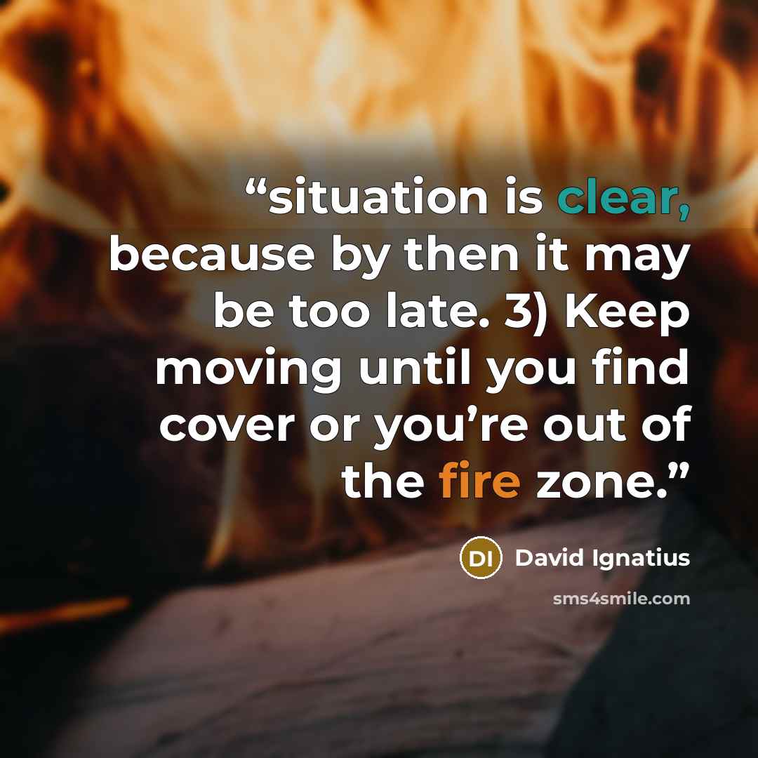 “situation is clear, because by then it may be too late. 3) Keep moving until you find cover or you’re out of the fire zone.” quote by David Ignatius