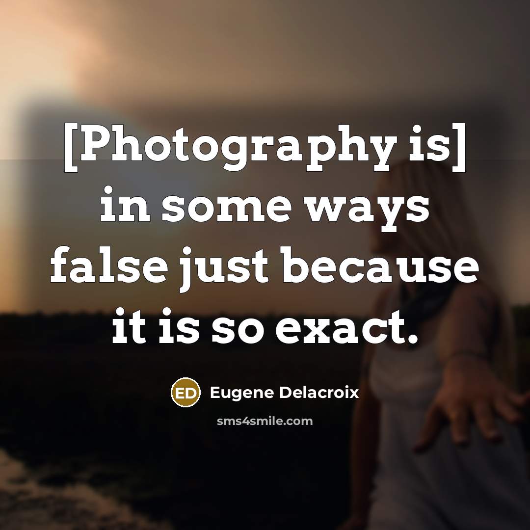“[Photography is] in some ways false just because it is…” quote by Eugene Delacroix