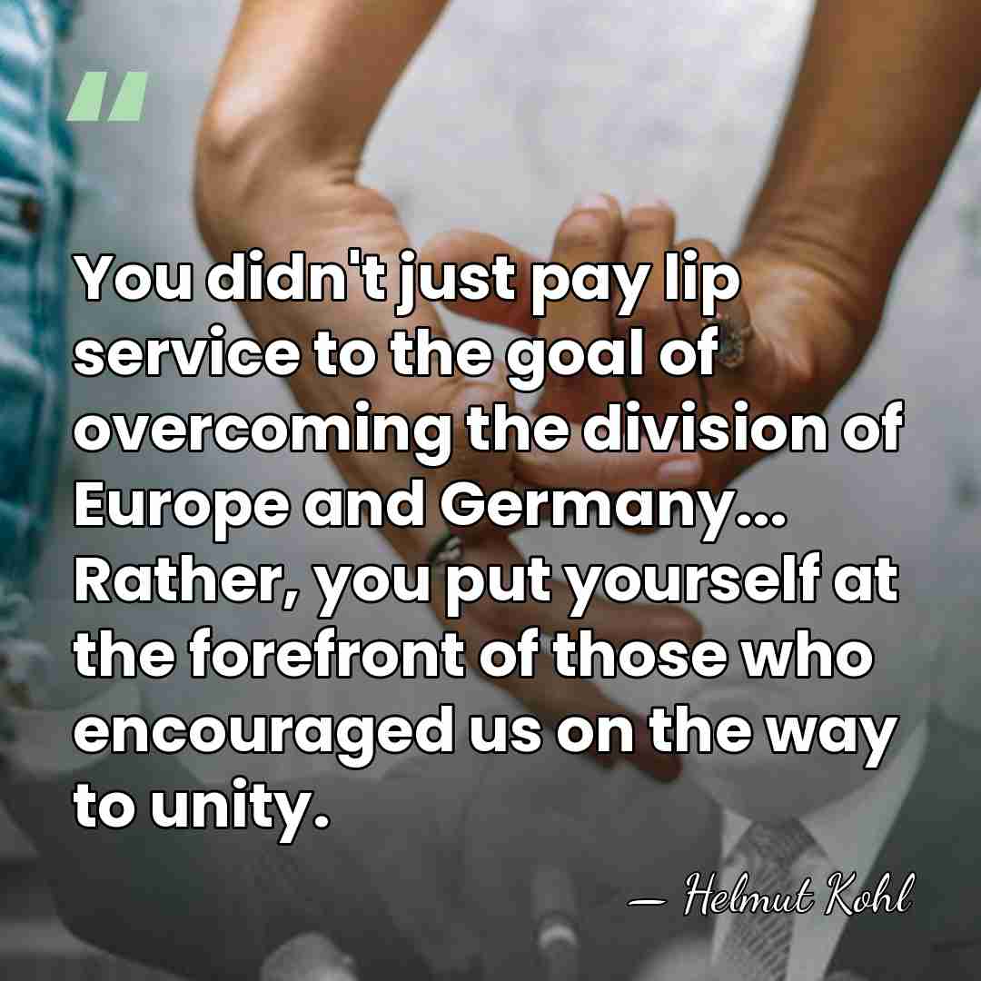 You didn't just pay lip service to the goal of overcoming the&hellip; - Helmut Kohl
