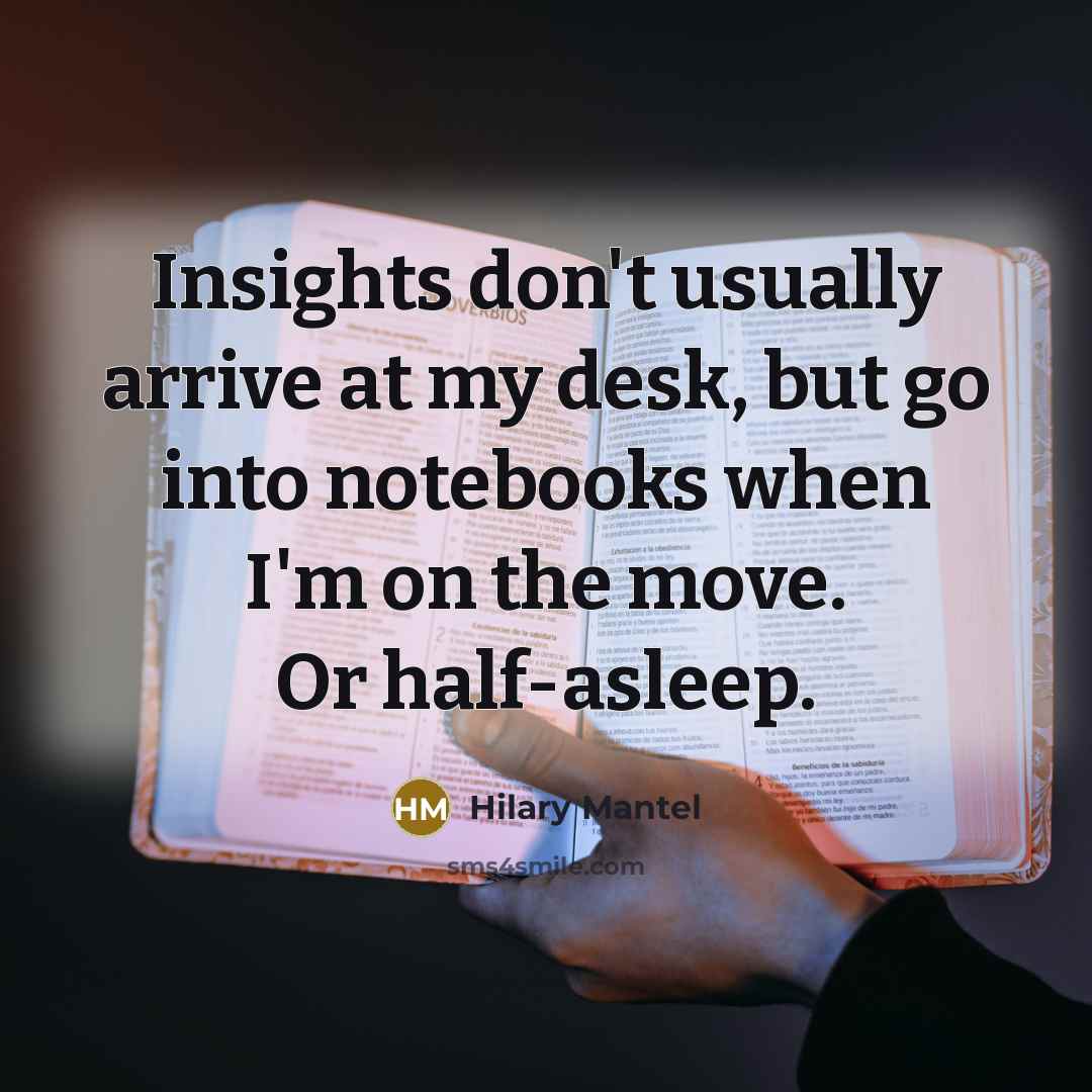 “Insights don't usually arrive at my desk, but go into…” quote by Hilary Mantel