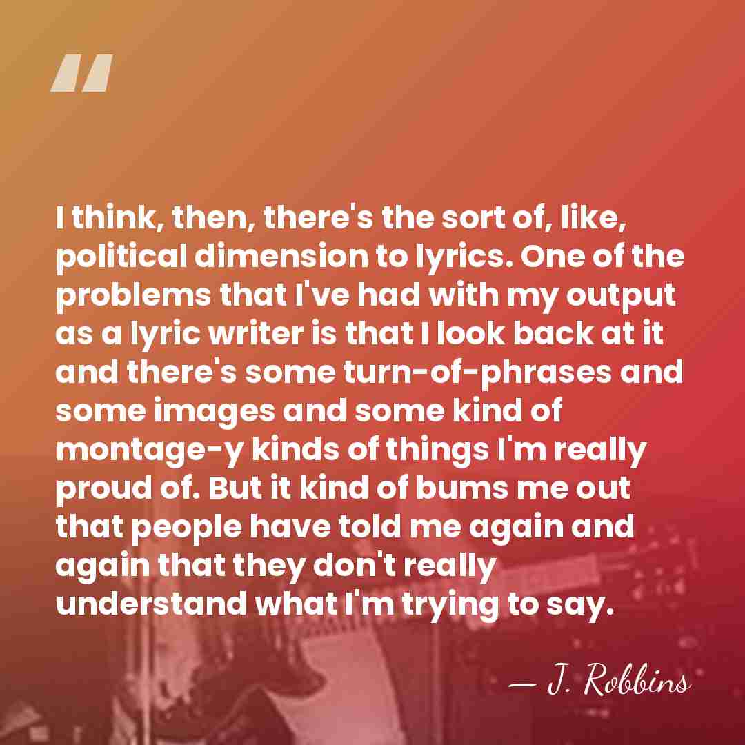 I think, then, there's the sort of, like, political dimension to lyrics.&hellip; - J. Robbins