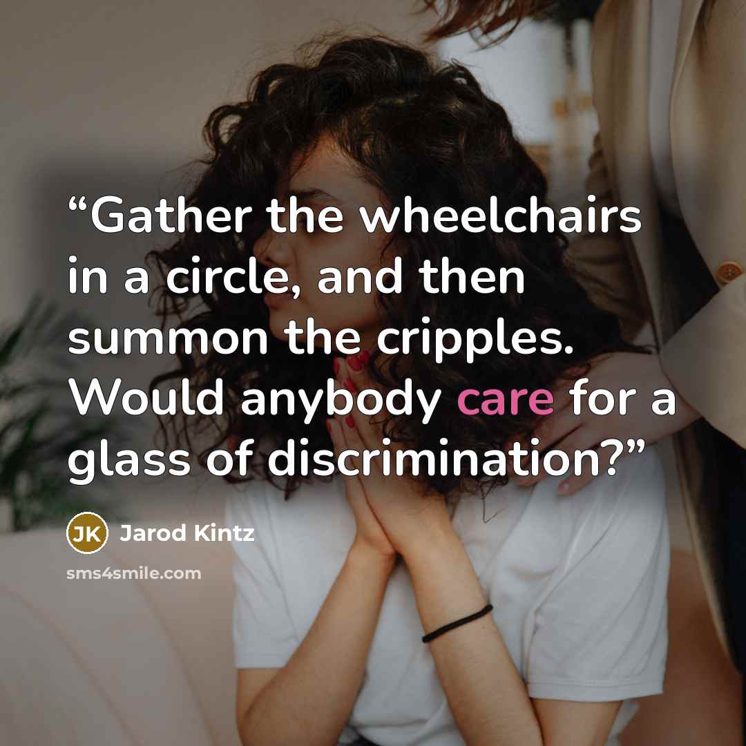 “Gather the wheelchairs in a circle, and then summon the cripples. Would anybody care for a glass of discrimination?” quote by Jarod Kintz