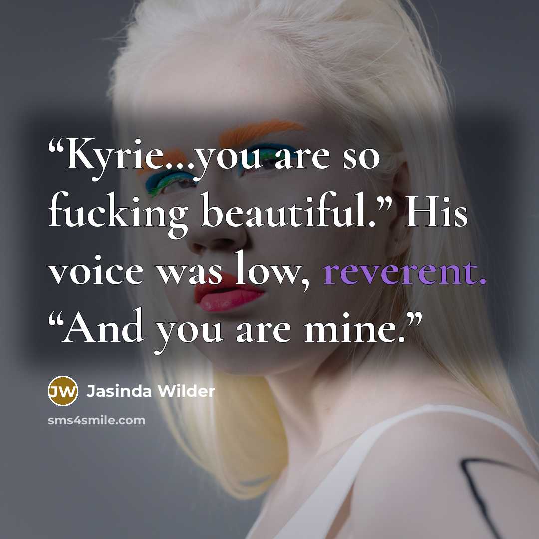 “Kyrie…you are so fucking beautiful.” His voice was low, reverent. “And you are mine.” quote by Jasinda Wilder