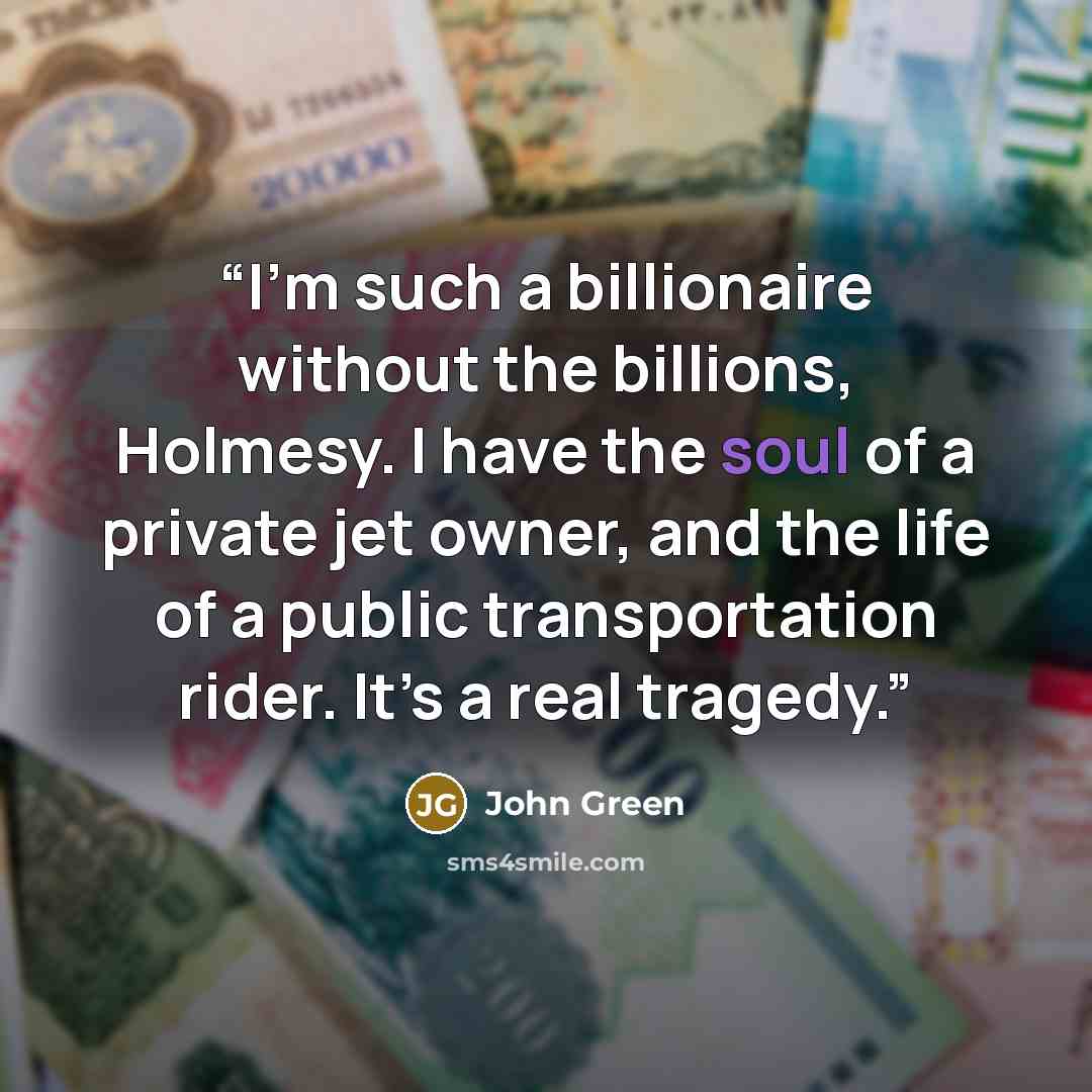 “I’m such a billionaire without the billions, Holmesy. I have the soul of a private jet owner, and the life of a public transportation rider. It’s a real tragedy.” quote by John Green