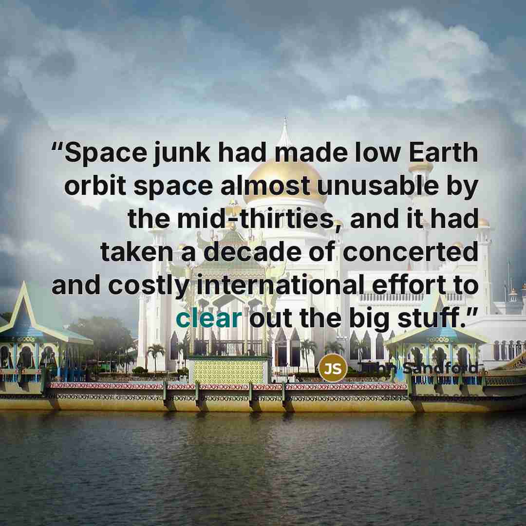 “Space junk had made low Earth orbit space almost unusable by the mid-thirties, and it had taken a decade of concerted and costly international effort to clear out the big stuff.” quote by John Sandford