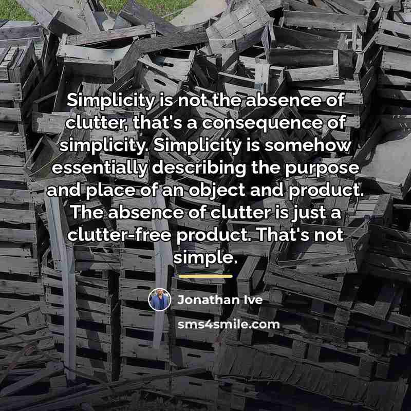 “Simplicity is not the absence of clutter, that's a consequence…” quote by Jonathan Ive