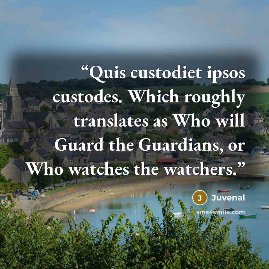 “Quis custodiet ipsos custodes. Which roughly translates as Who will Guard the Guardians, or Who watches the watchers.” quote by Juvenal