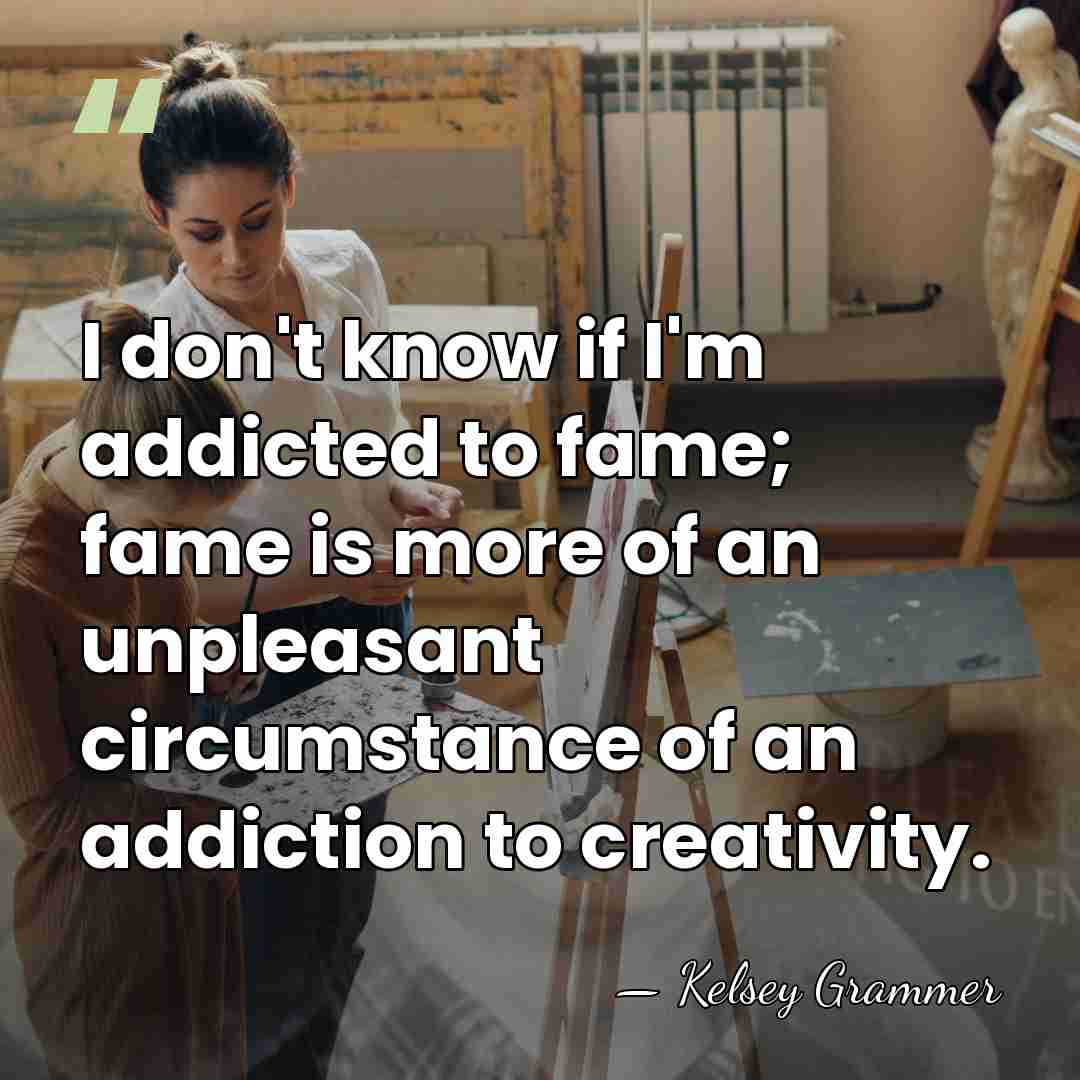 I don't know if I'm addicted to fame; fame is more of&hellip; - Kelsey Grammer