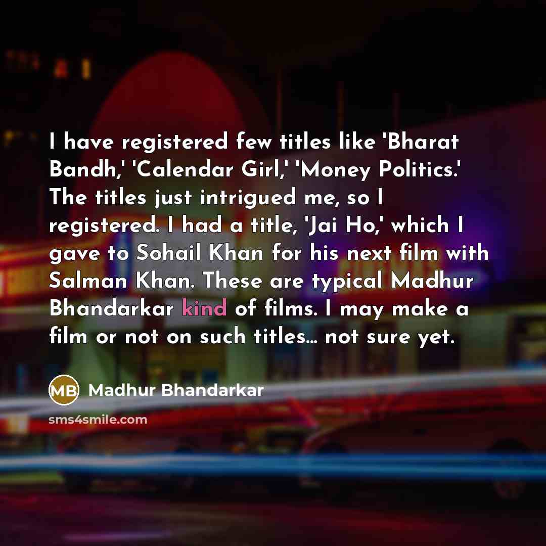 “I have registered few titles like 'Bharat Bandh,' 'Calendar Girl,' 'Money Politics.' The titles just intrigued me, so I registered. I had a title, 'Jai Ho,' which I gave to Sohail Khan for his next film with Salman Khan. These are typical Madhur Bhandarkar kind of films. I may make a film or not…” quote by Madhur Bhandarkar
