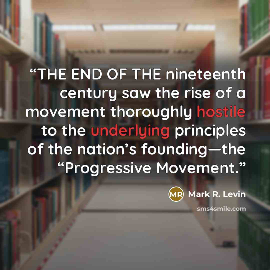“THE END OF THE nineteenth century saw the rise of a movement thoroughly hostile to the underlying principles of the nation’s founding—the “Progressive Movement.” quote by Mark R. Levin