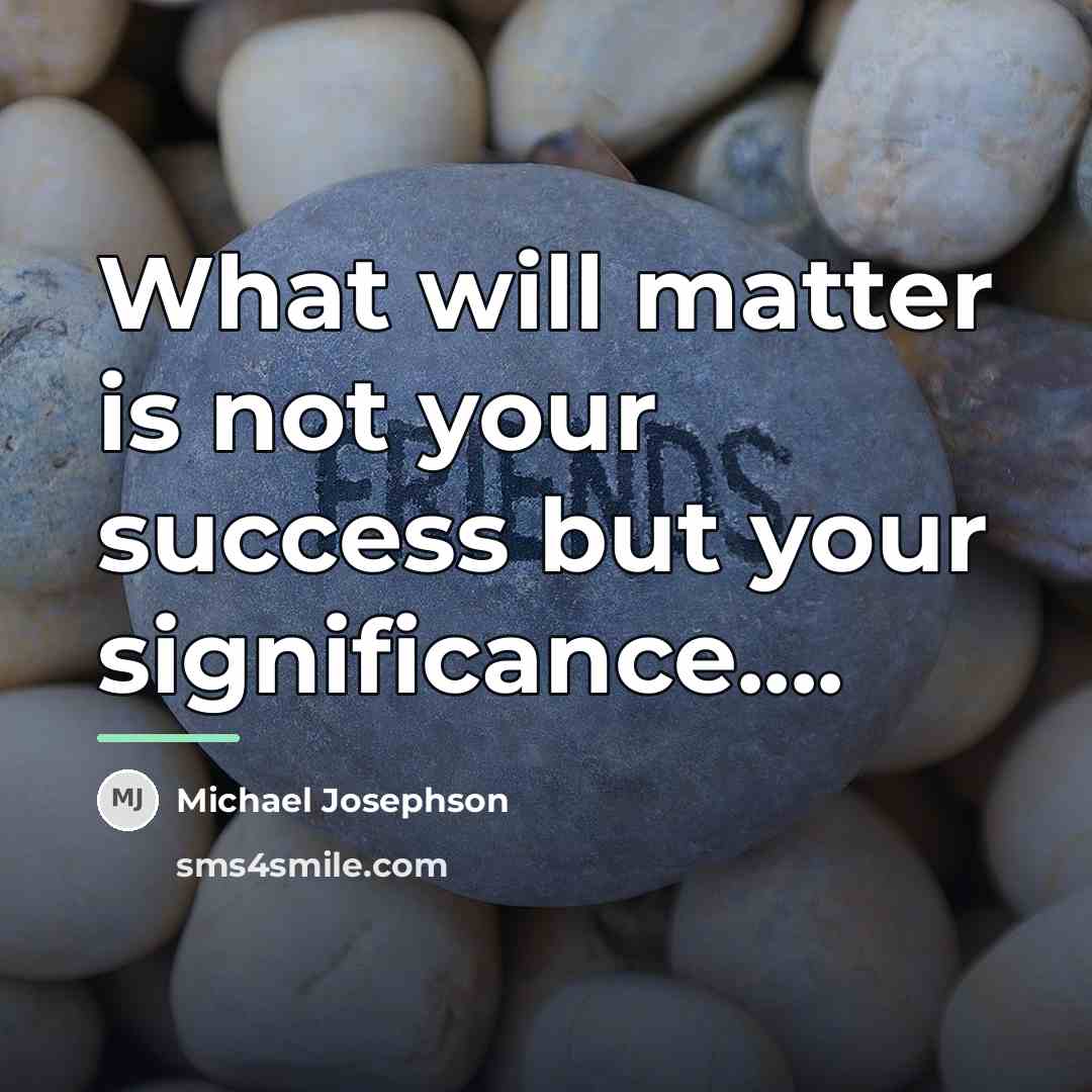 “What will matter is not your success but your significance....…” quote by Michael Josephson