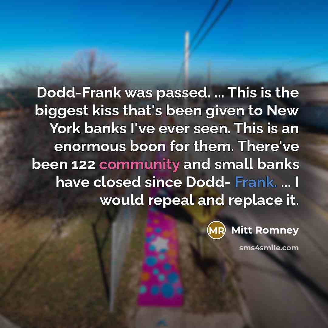“Dodd-Frank was passed. ... This is the biggest kiss that's been given to New York banks I've ever seen. This is an enormous boon for them. There've been 122 community and small banks have closed since Dodd- Frank. ... I would repeal and replace it.” quote by Mitt Romney