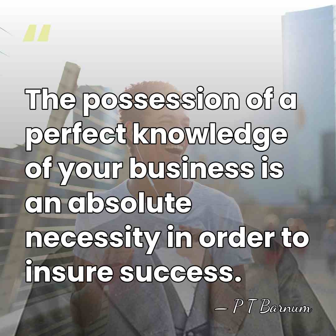 The possession of a perfect knowledge of your business is an absolute&hellip; - P T Barnum