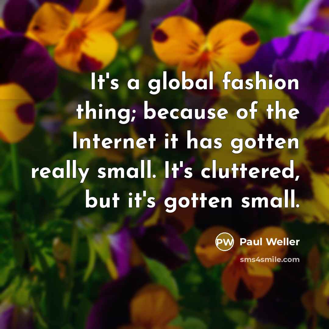 “It's a global fashion thing; because of the Internet it has gotten really small. It's cluttered, but it's gotten small.” quote by Paul Weller