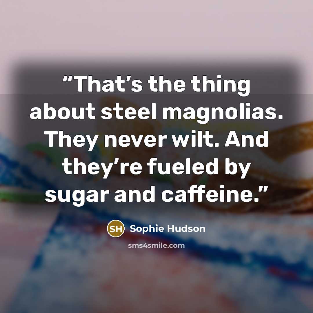 “That’s the thing about steel magnolias. They never wilt. And they’re fueled by sugar and caffeine.” quote by Sophie Hudson