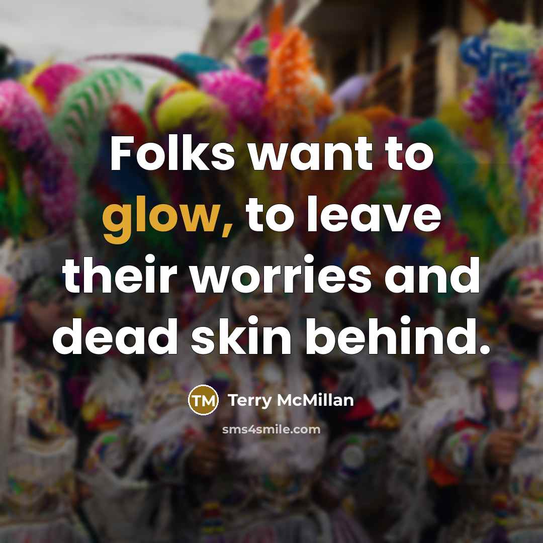 “Folks want to glow, to leave their worries and dead…” quote by Terry McMillan