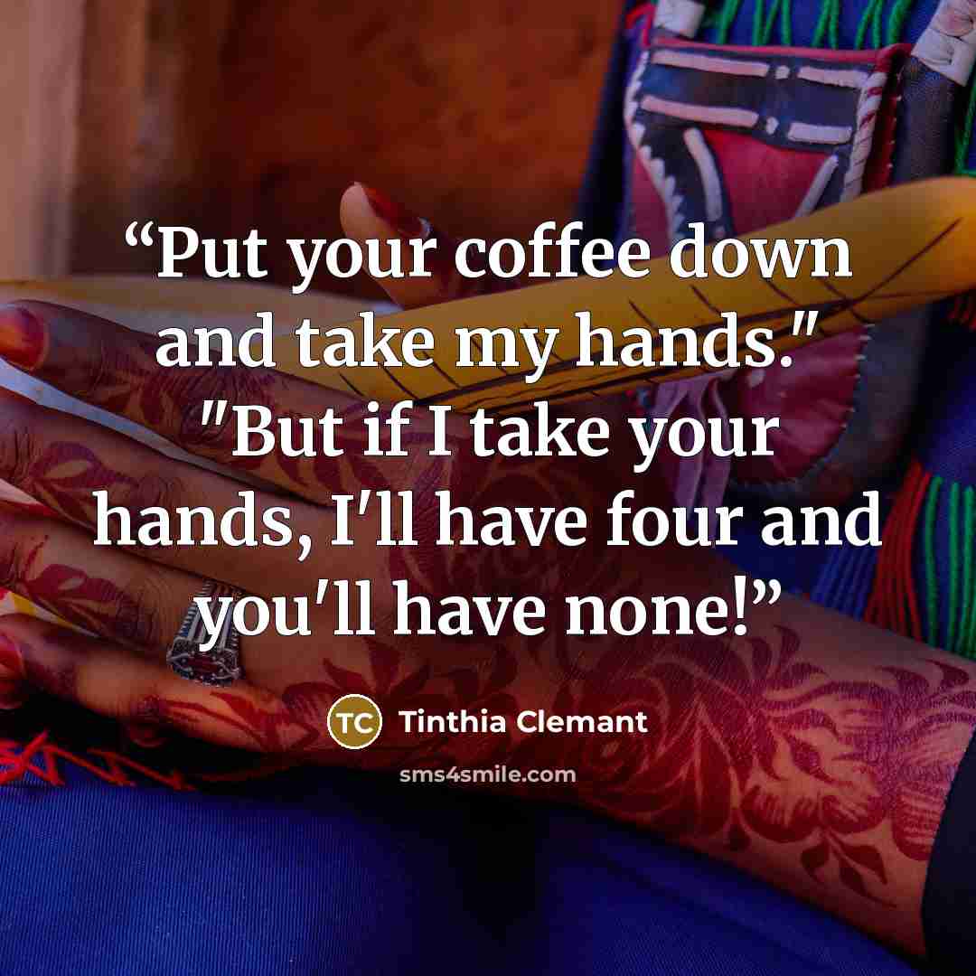 “Put your coffee down and take my hands." "But if I take your hands, I'll have four and you'll have none!” quote by Tinthia Clemant