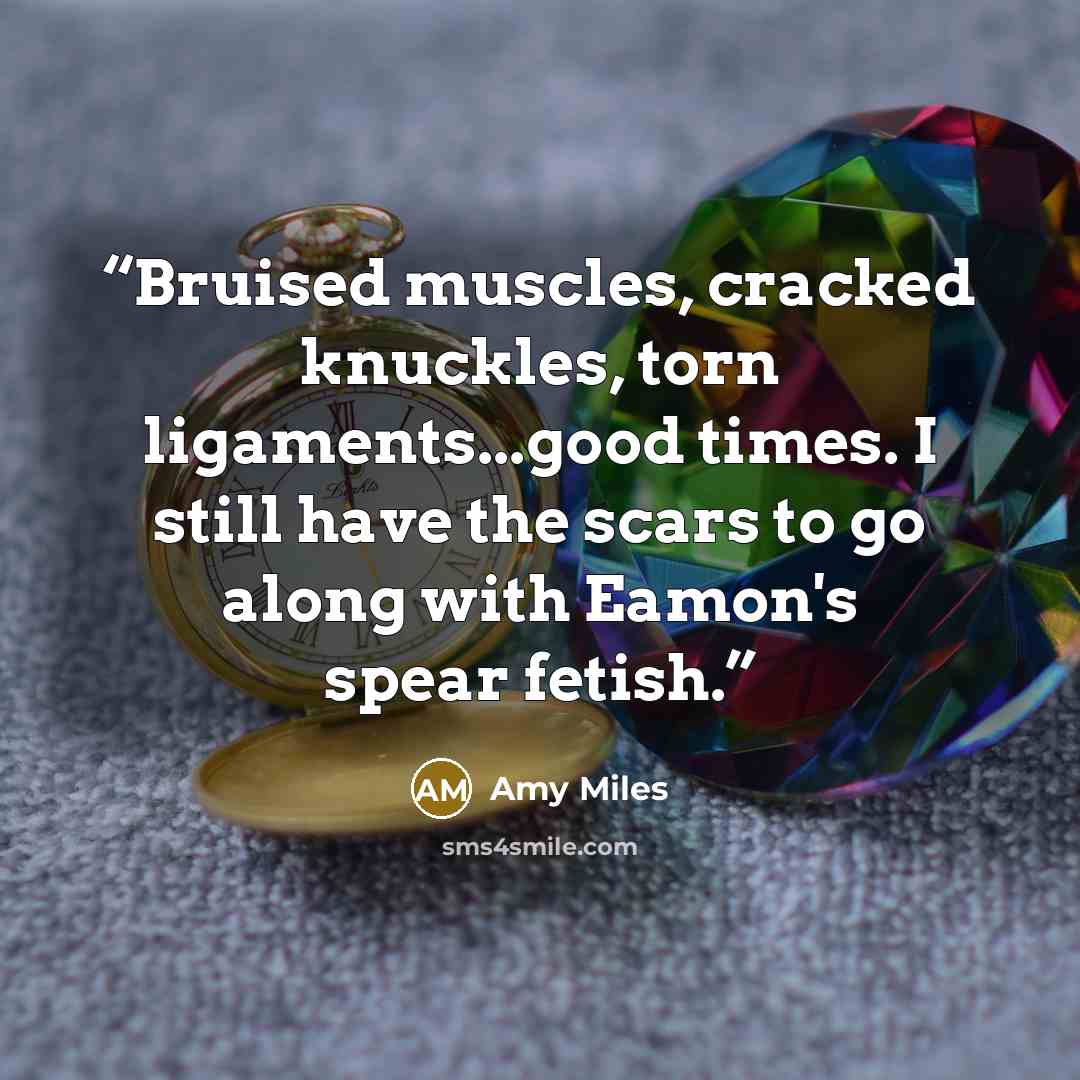 “Bruised muscles, cracked knuckles, torn ligaments...good times. I still have the scars to go along with Eamon's spear fetish.” quote by Amy Miles