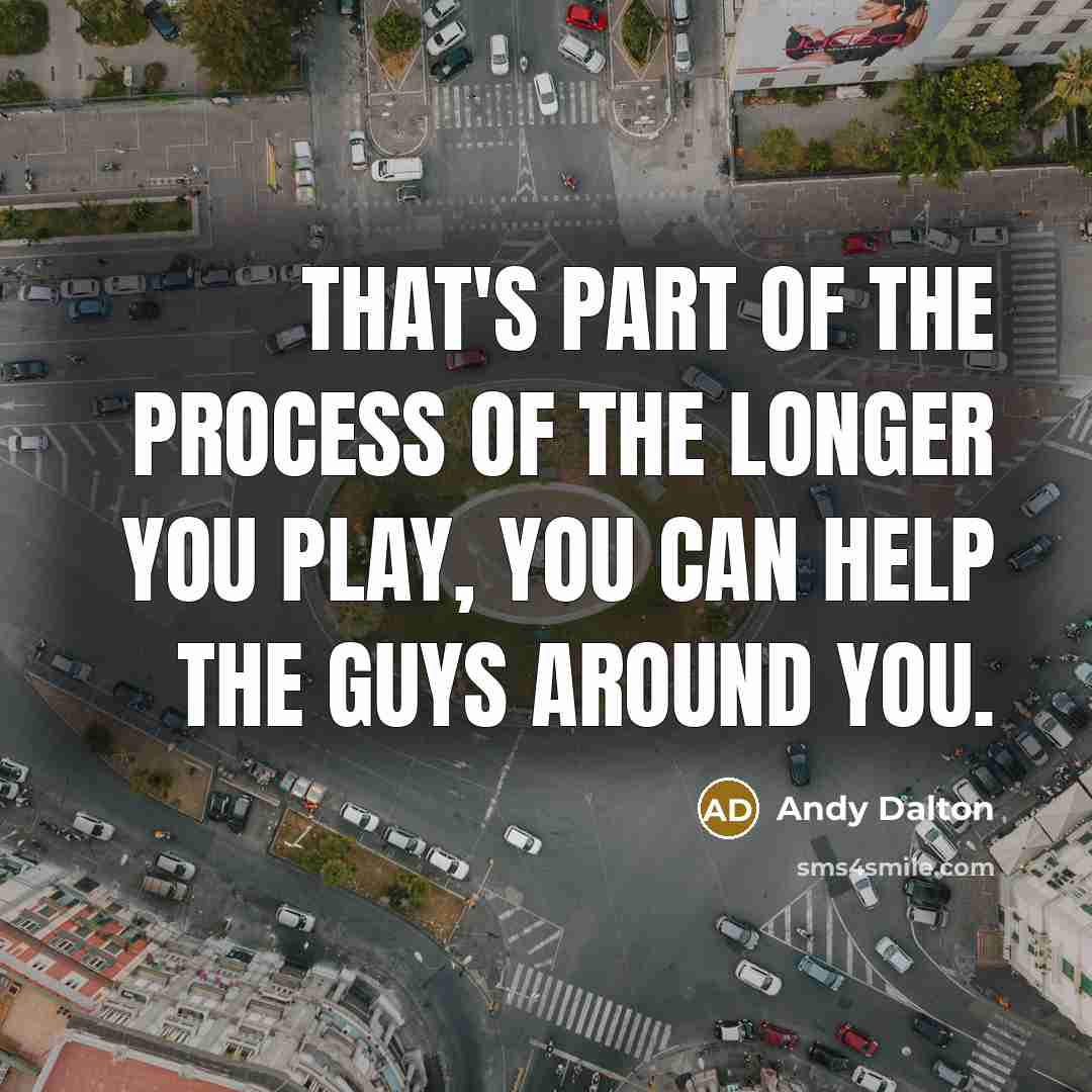 “That's part of the process of the longer you play,…” quote by Andy Dalton