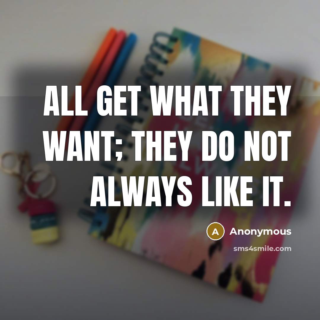 “All get what they want; they do not always like…” quote by Anonymous