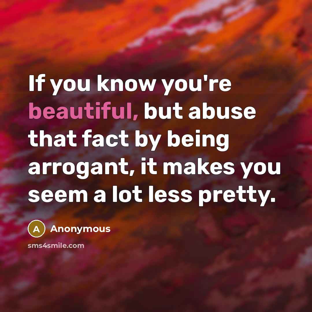“If you know you're beautiful, but abuse that fact by being arrogant, it makes you seem a lot less pretty.” quote by Anonymous