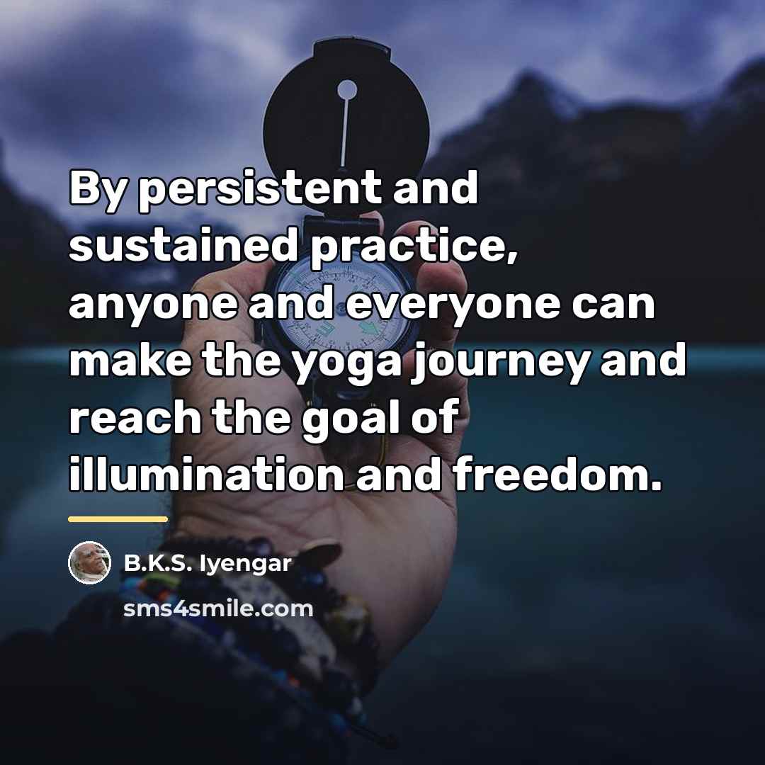“By persistent and sustained practice, anyone and everyone can make…” quote by B.K.S. Iyengar