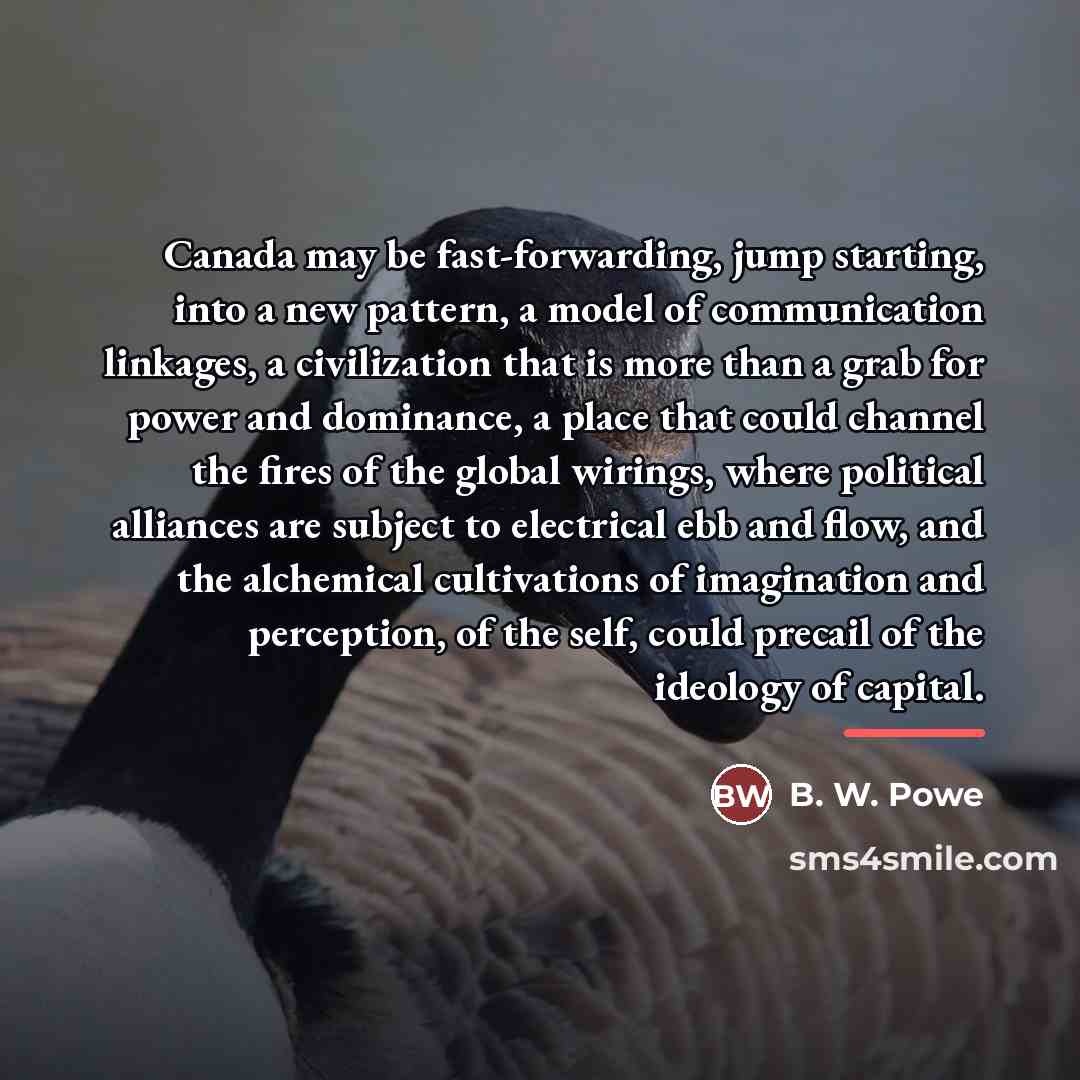 “Canada may be fast-forwarding, jump starting, into a new pattern,…” quote by B. W. Powe