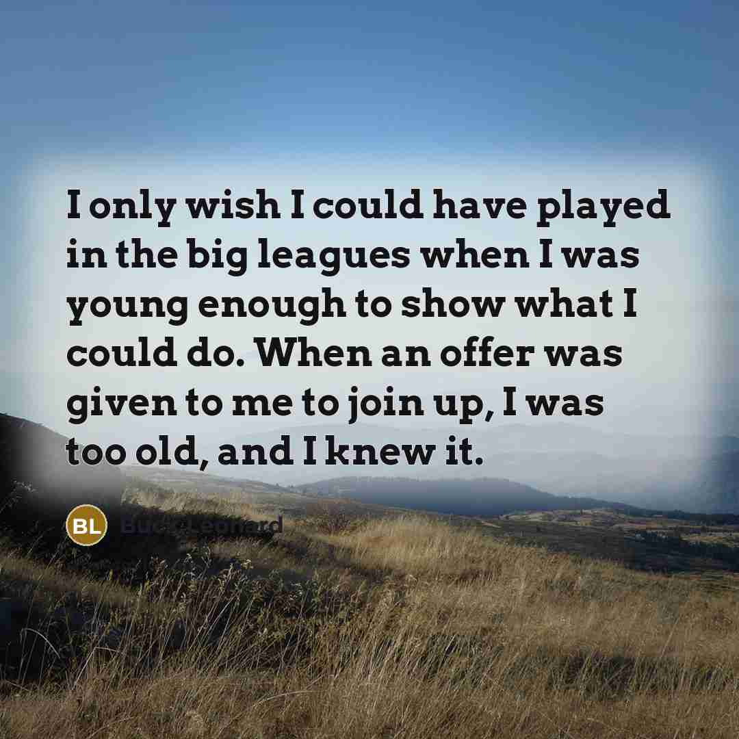 “I only wish I could have played in the big leagues when I was young enough to show what I could do. When an offer was given to me to join up, I was too old, and I knew it.” quote by Buck Leonard