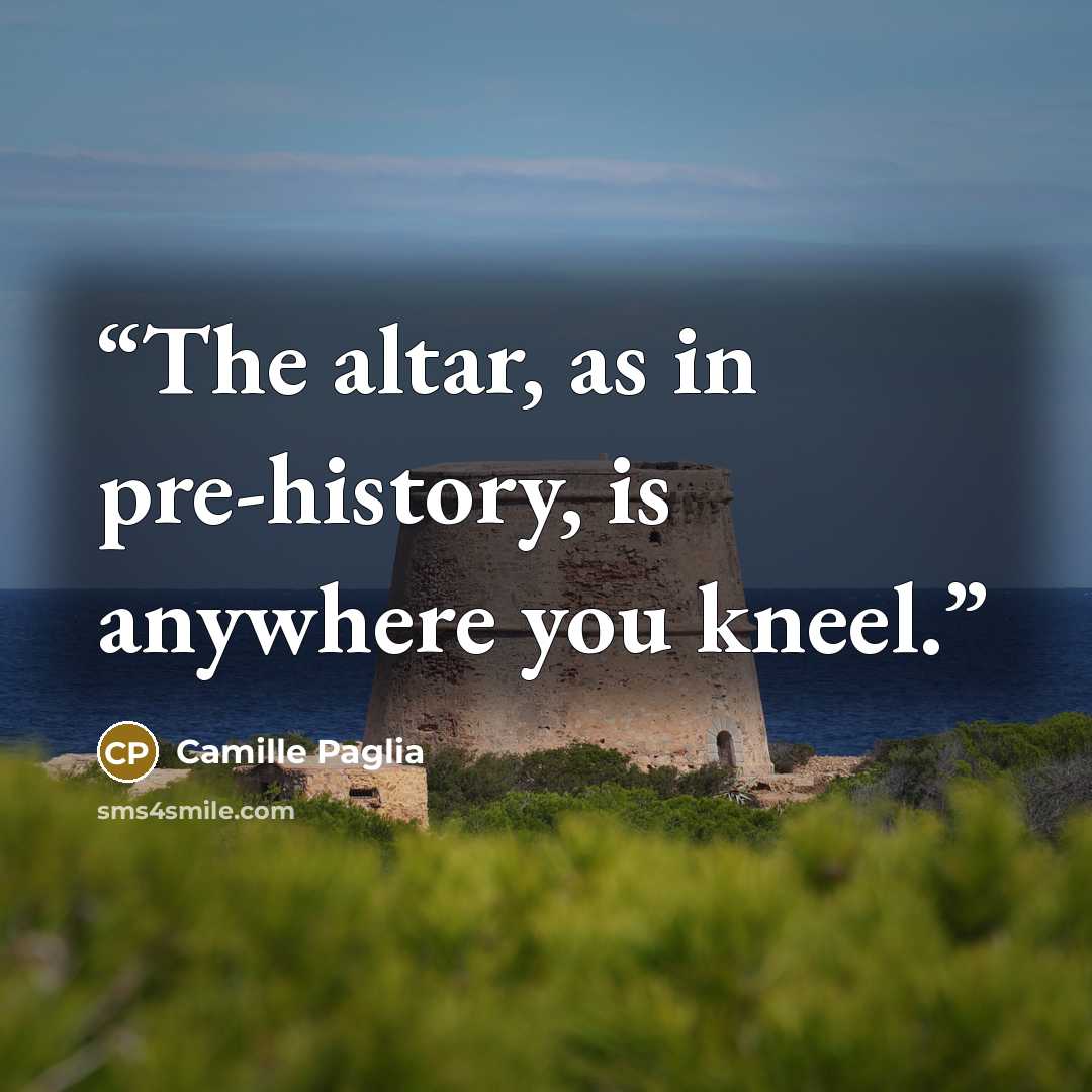 “The altar, as in pre-history, is anywhere you kneel.” quote by Camille Paglia