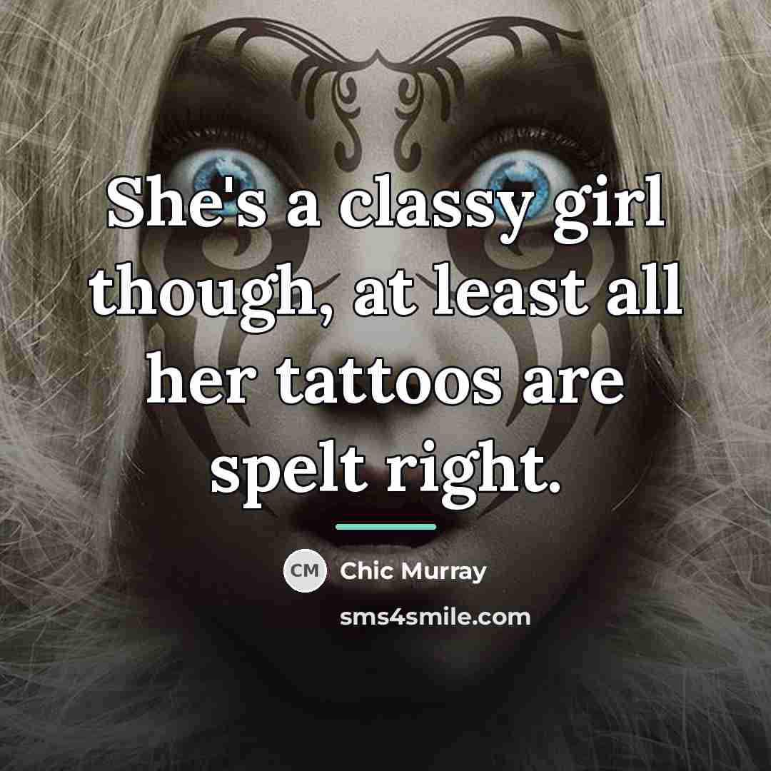 “She's a classy girl though, at least all her tattoos…” quote by Chic Murray