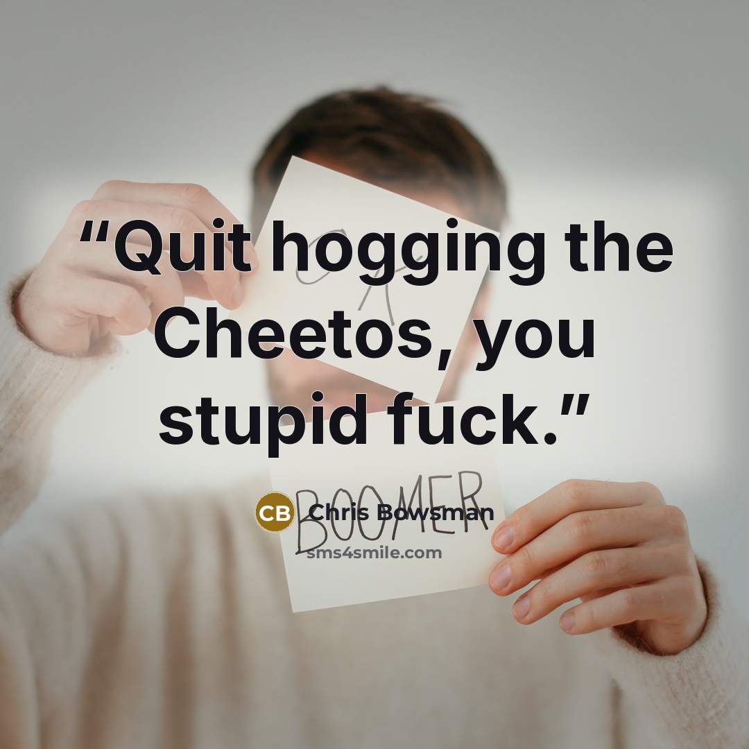 “Quit hogging the Cheetos, you stupid fuck.” quote by Chris Bowsman
