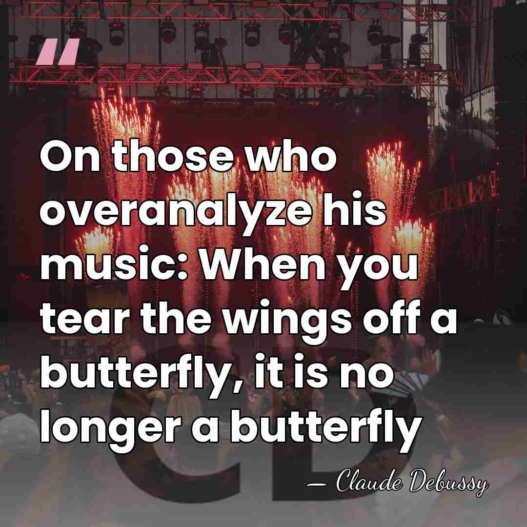 On those who overanalyze his music: When you tear the wings off&hellip; - Claude Debussy