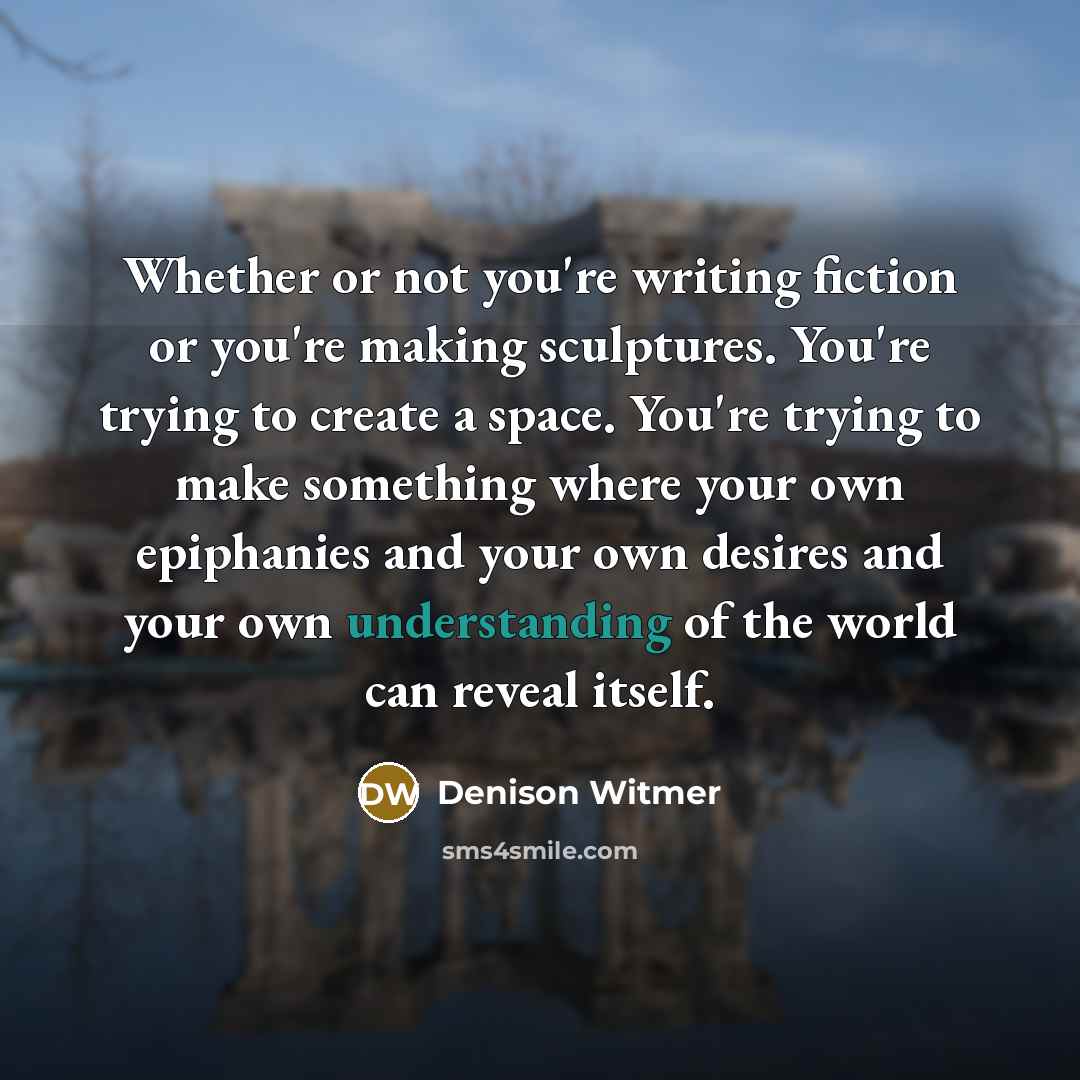 “Whether or not you're writing fiction or you're making sculptures.…” quote by Denison Witmer