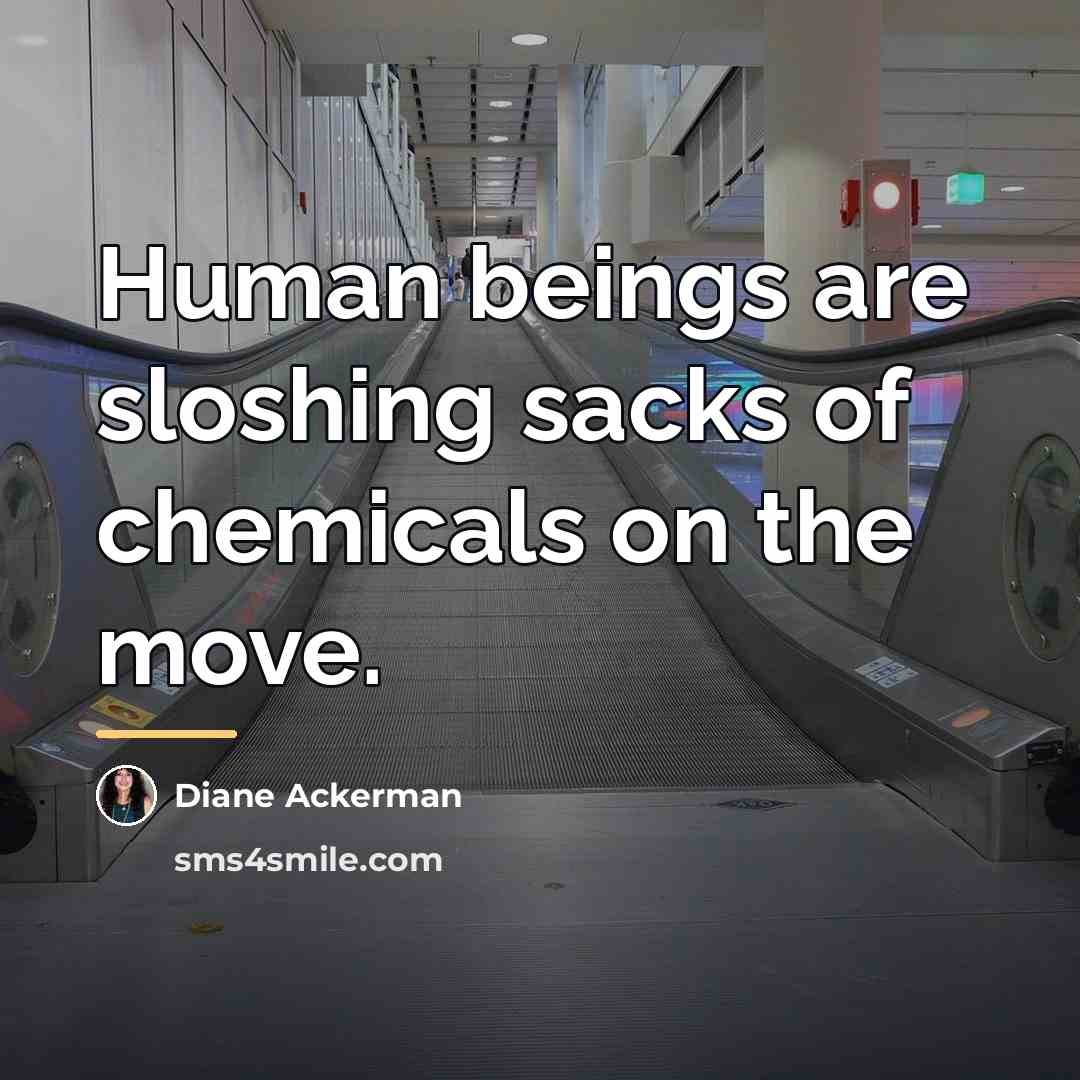 “Human beings are sloshing sacks of chemicals on the move.…” quote by Diane Ackerman