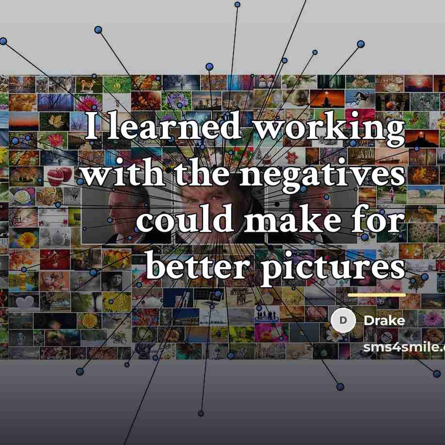 “I learned working with the negatives could make for better…” quote by Drake