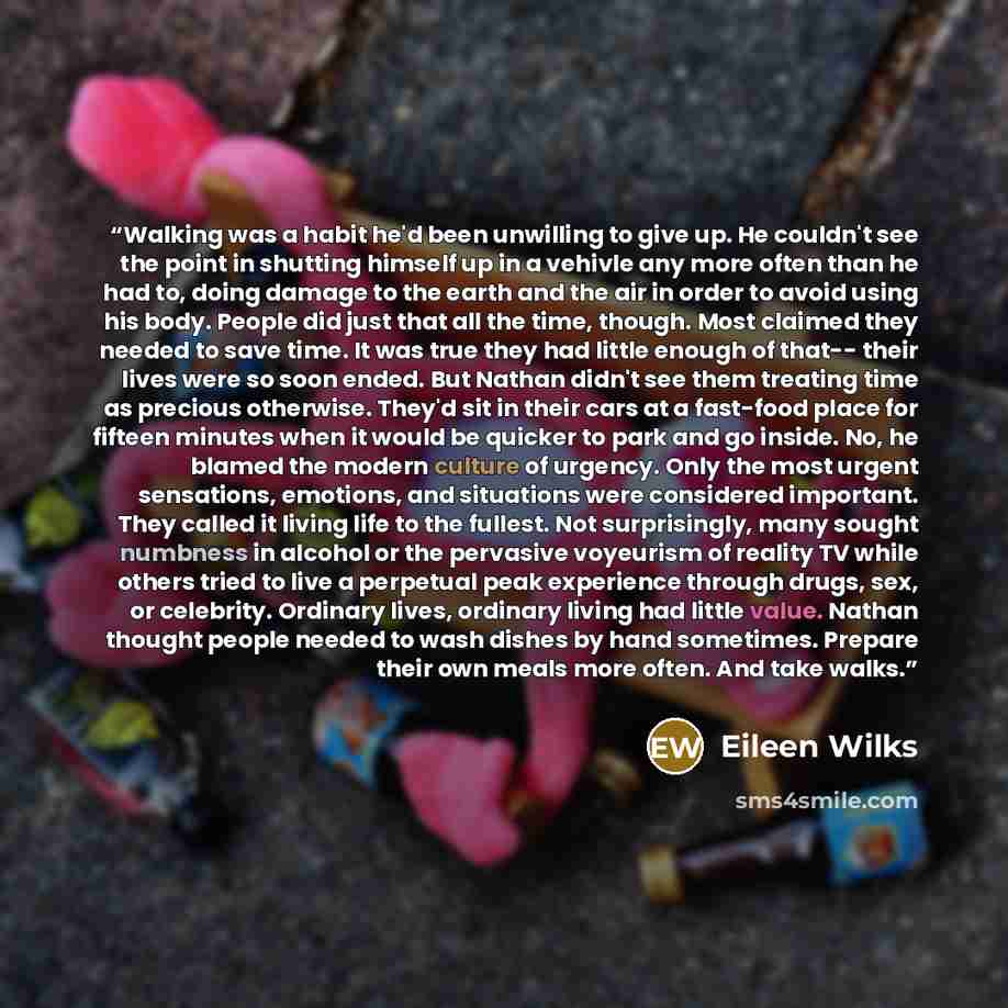 “Walking was a habit he'd been unwilling to give up. He couldn't see the point in shutting himself up in a vehivle any more often than he had to, doing damage to the earth and the air in order to avoid using his body. People did just that all the time, though. Most claimed they needed to save time…” quote by Eileen Wilks