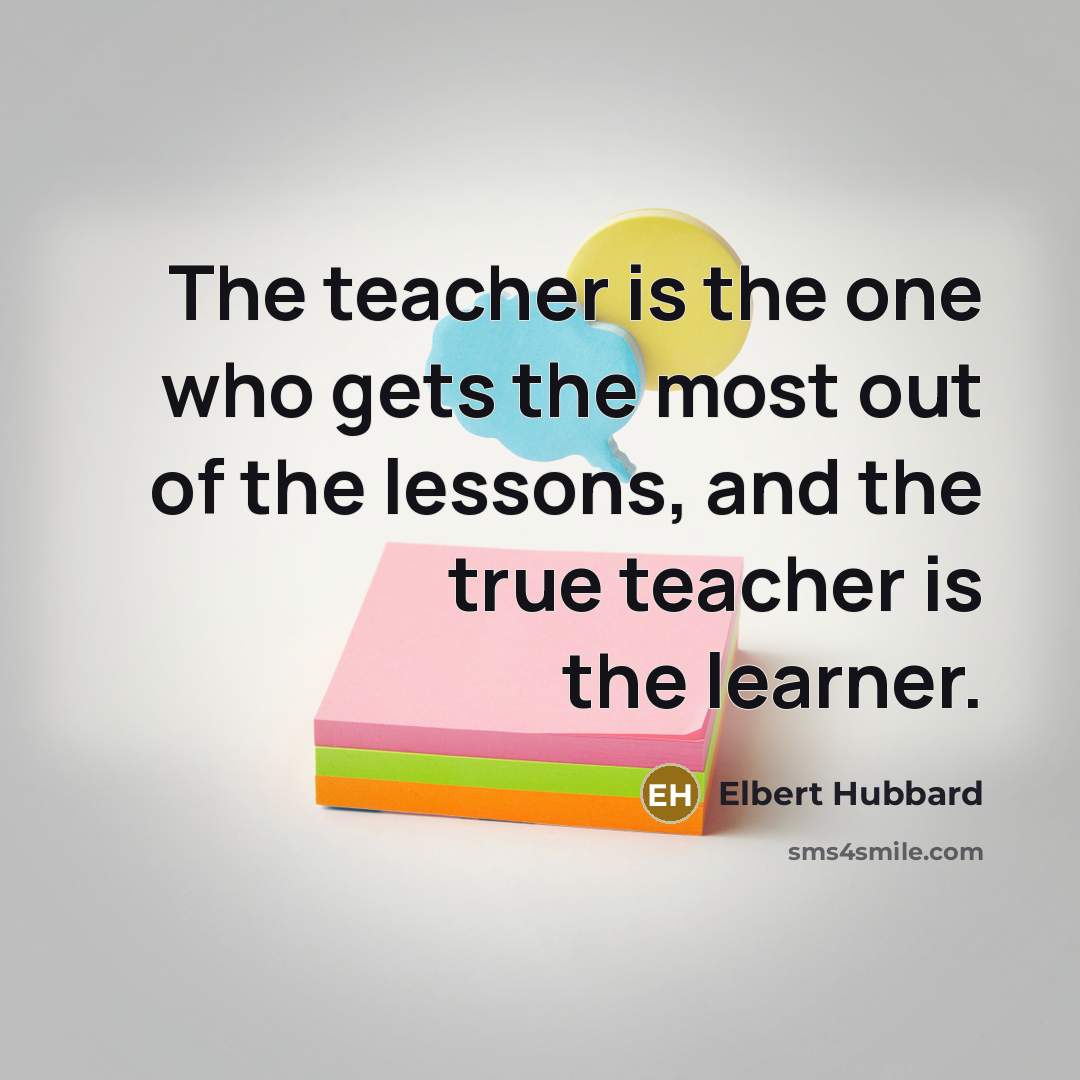 “The teacher is the one who gets the most out…” quote by Elbert Hubbard