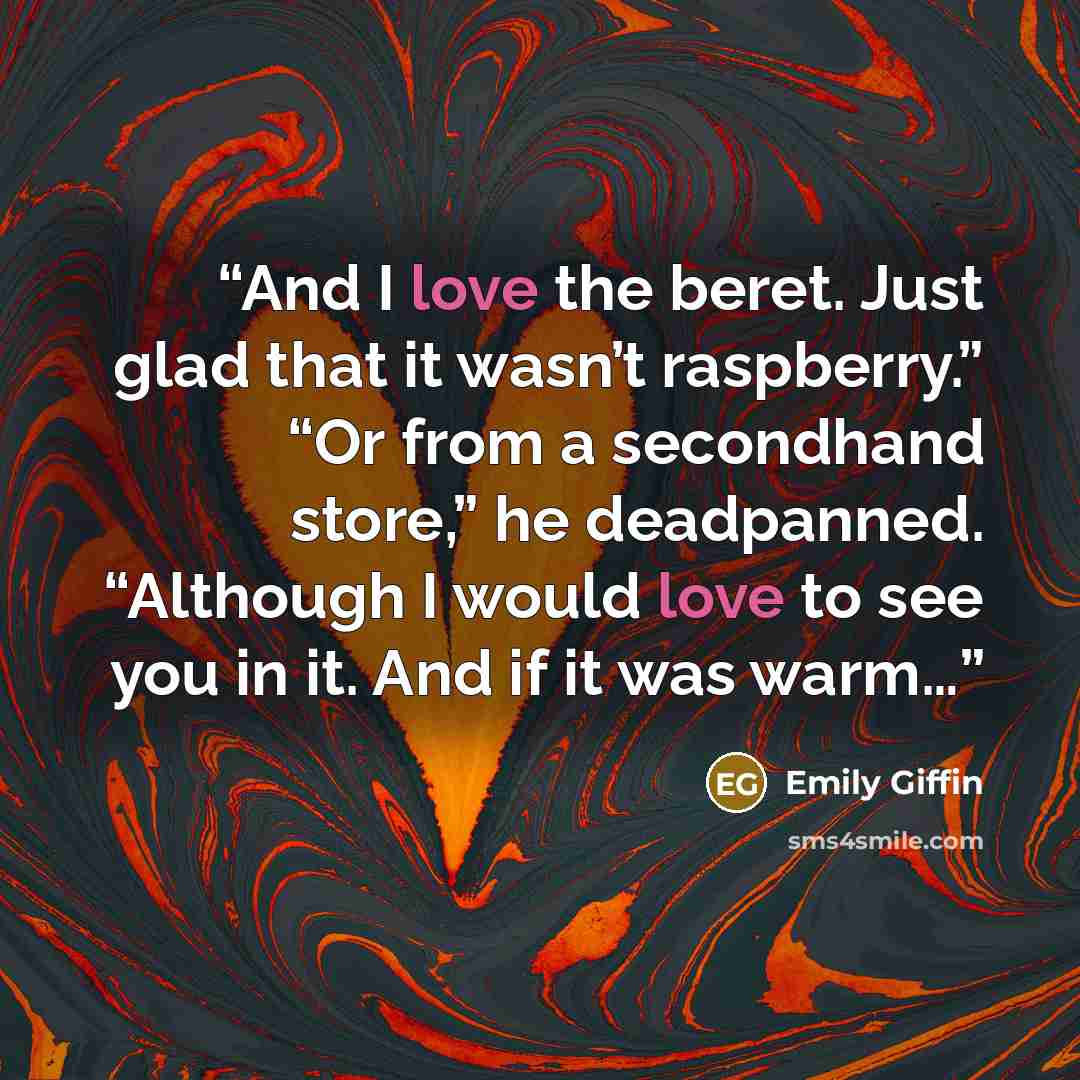 “And I love the beret. Just glad that it wasn’t raspberry.” “Or from a secondhand store,” he deadpanned. “Although I would love to see you in it. And if it was warm…” quote by Emily Giffin