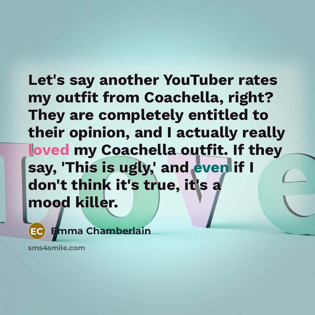 “Let's say another YouTuber rates my outfit from Coachella, right? They are completely entitled to their opinion, and I actually really loved my Coachella outfit. If they say, 'This is ugly,' and even if I don't think it's true, it's a mood killer.” quote by Emma Chamberlain